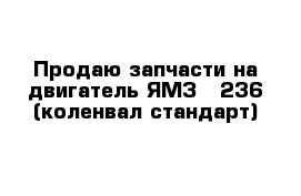 Продаю запчасти на двигатель ЯМЗ - 236 (коленвал стандарт)